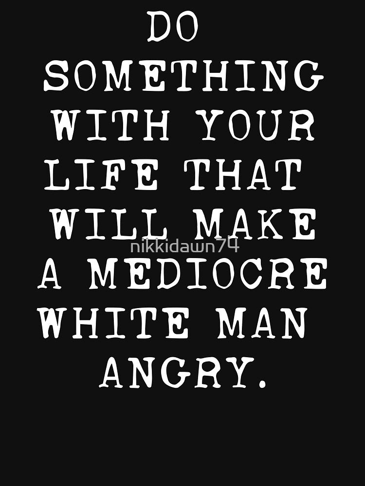 Do Something With Your Life That Will Make A Mediocre White product by nikkidawn74