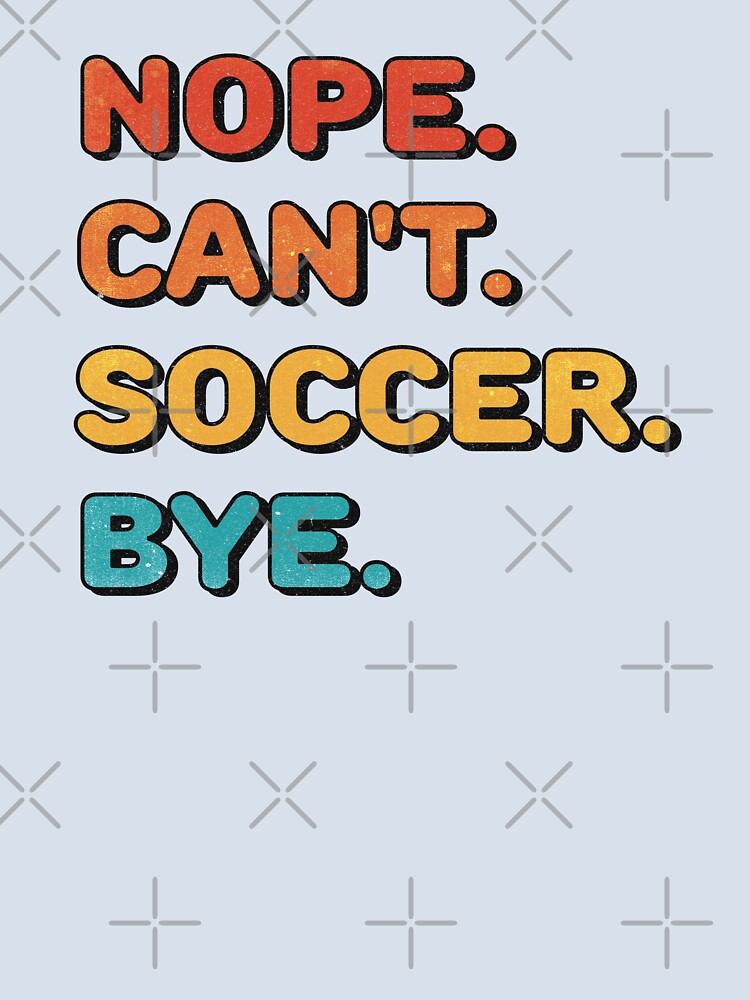 Nope. Can't. Soccer. Bye. (funny soccer shirt) by Numero14