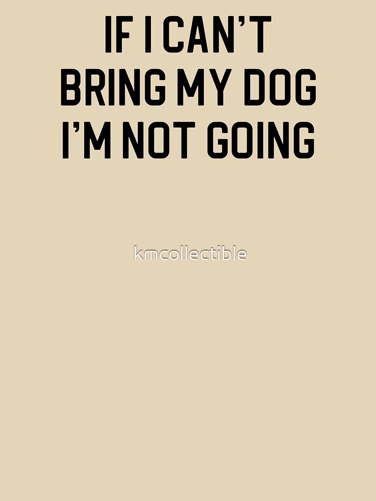 Funny Dog Lover Gift If I Can't Bring My Dog I'm Not Going by kmcollectible