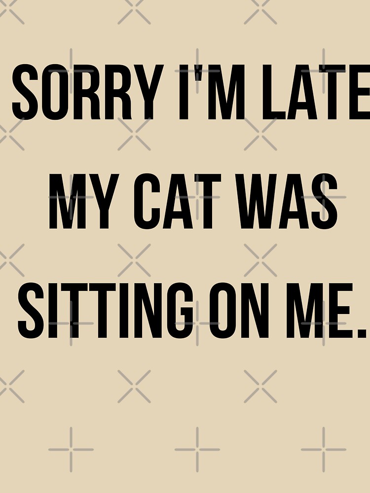 Sorry I'm late my cat was sitting on me - cat mom by kaylasbtq