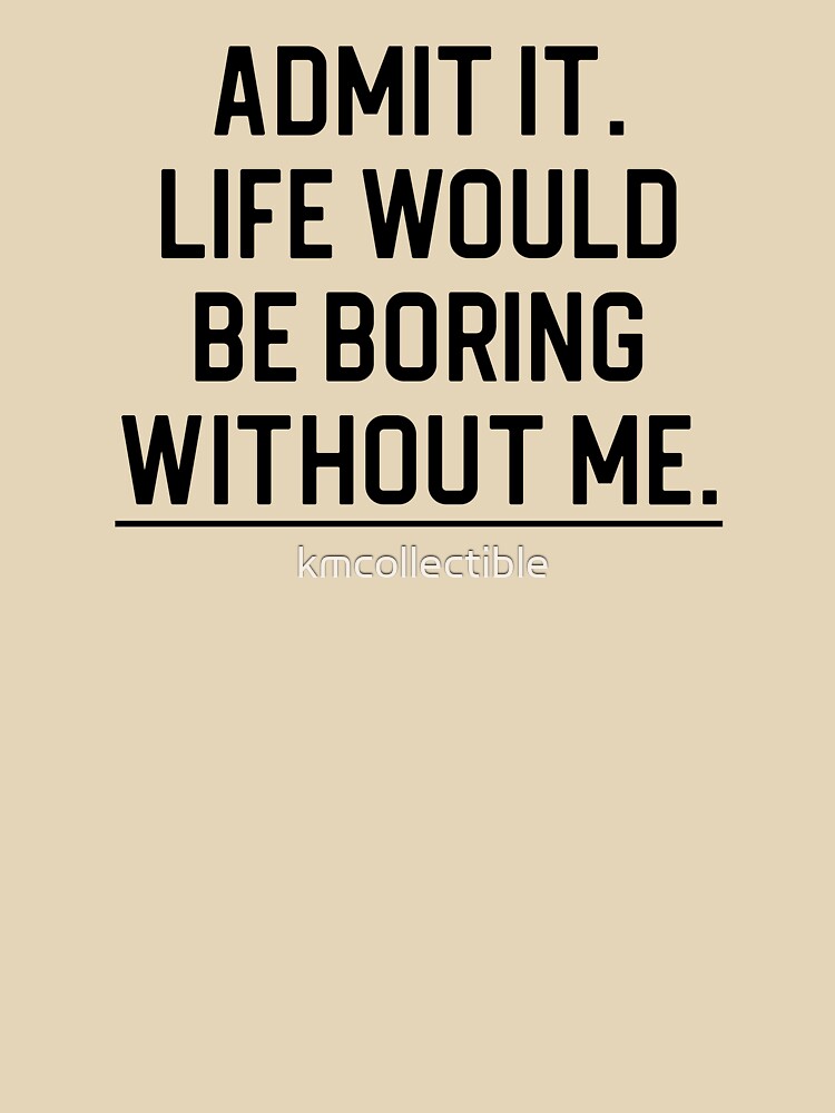 Funny Quote Gift Admit It Life Would Be Boring Without Me by kmcollectible