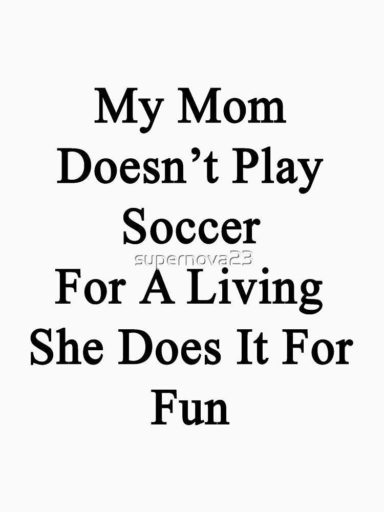 My Mom Doesn't Play Soccer For A Living She Does It For Fun by supernova23