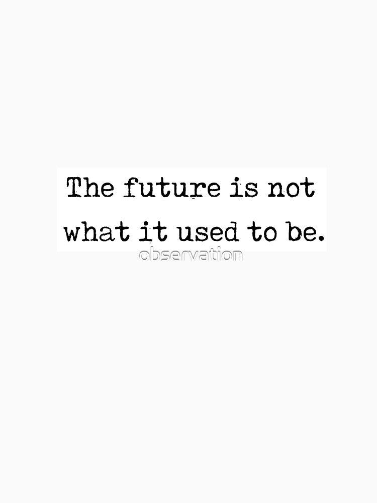 Yogi Berra quote - "the future is not what it used to be" by observation