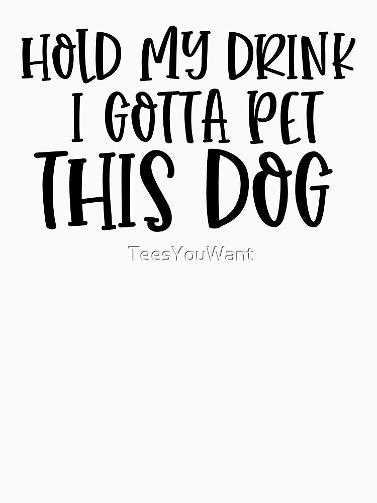 Hold My Drink I Gotta Pet This Dog by TeesYouWant