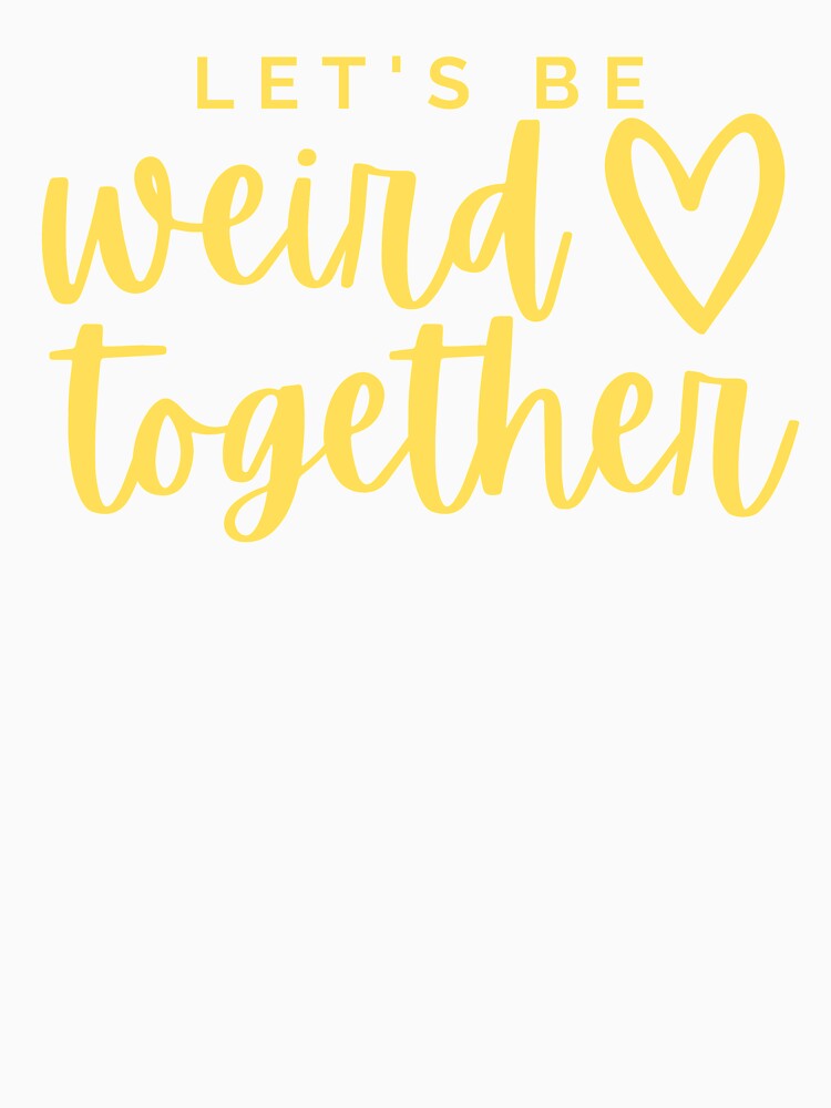 Let's Be Weird Together by bouncymelon