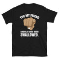 Adult Humor You My Friend Should Have Been Swallowed Short-Sleeve Unisex T-Shirt