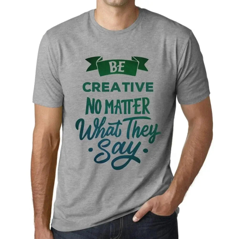 Mens T-Shirt Be Creative Regardless Of What They Say - Be Creative