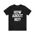 How About No? Unisex Jersey Short Sleeve Tee | Trendy Top | Rebel Style T-shirt