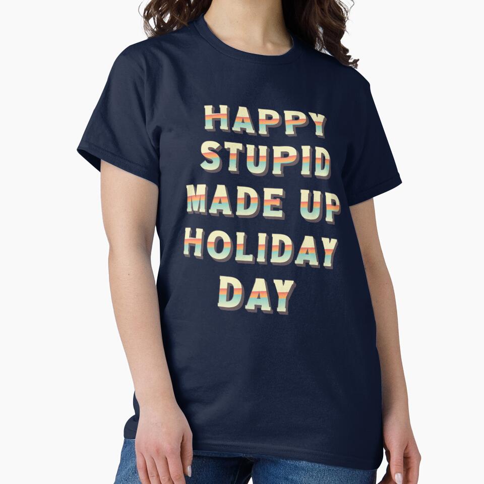 Happy Stupid Made Up Holiday Day by BeansHotTees