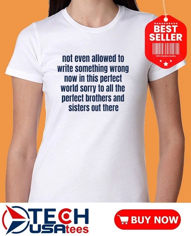 Not even allowed to write something wrong now in this perfect world shirt