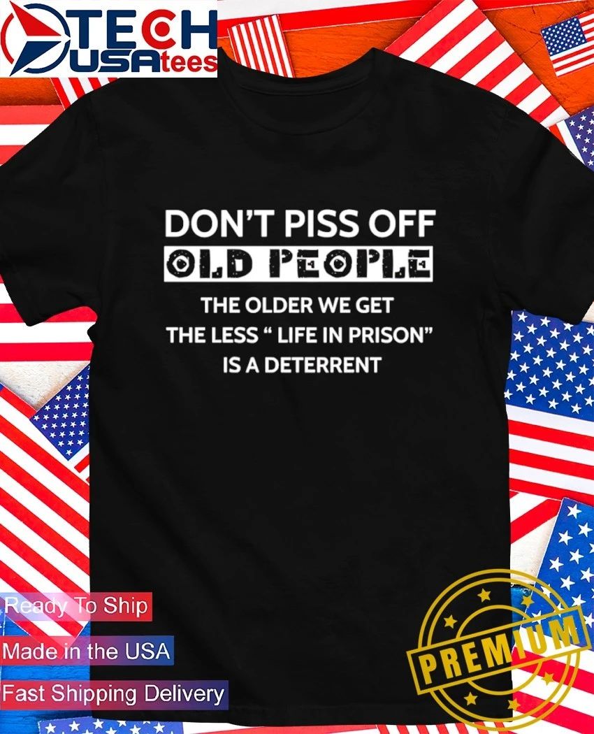 Don’t piss off old people the older we get the less life in prison is a deterrent shirt