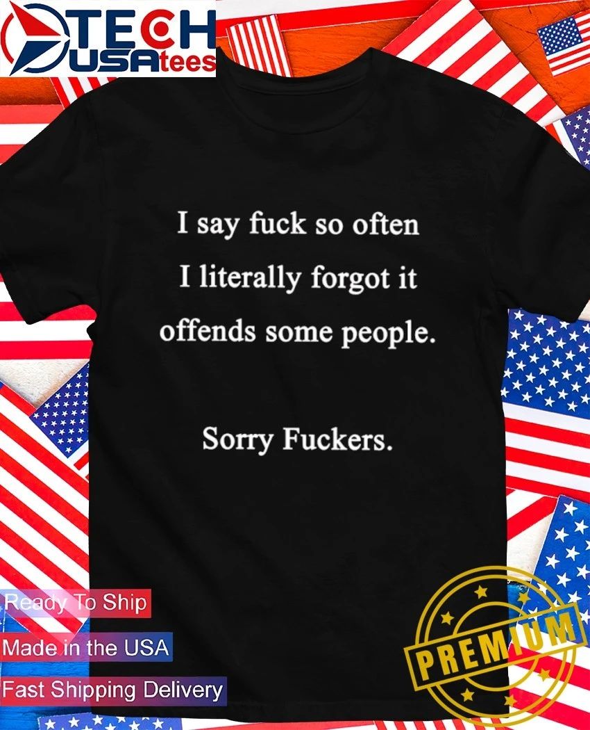I say fck so often I literally forgot it offends some people sorry fckers shirt