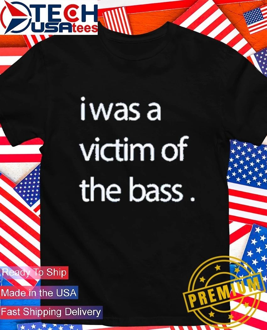 I was a victim of the bass shirt