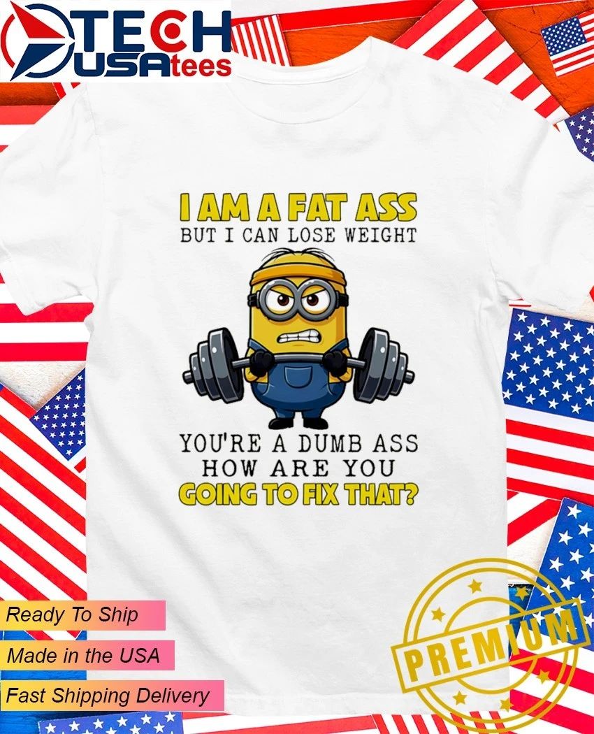 Minion I am a fat ass but I can lose weight you’re a dumb ass how are you going to fix that shirt