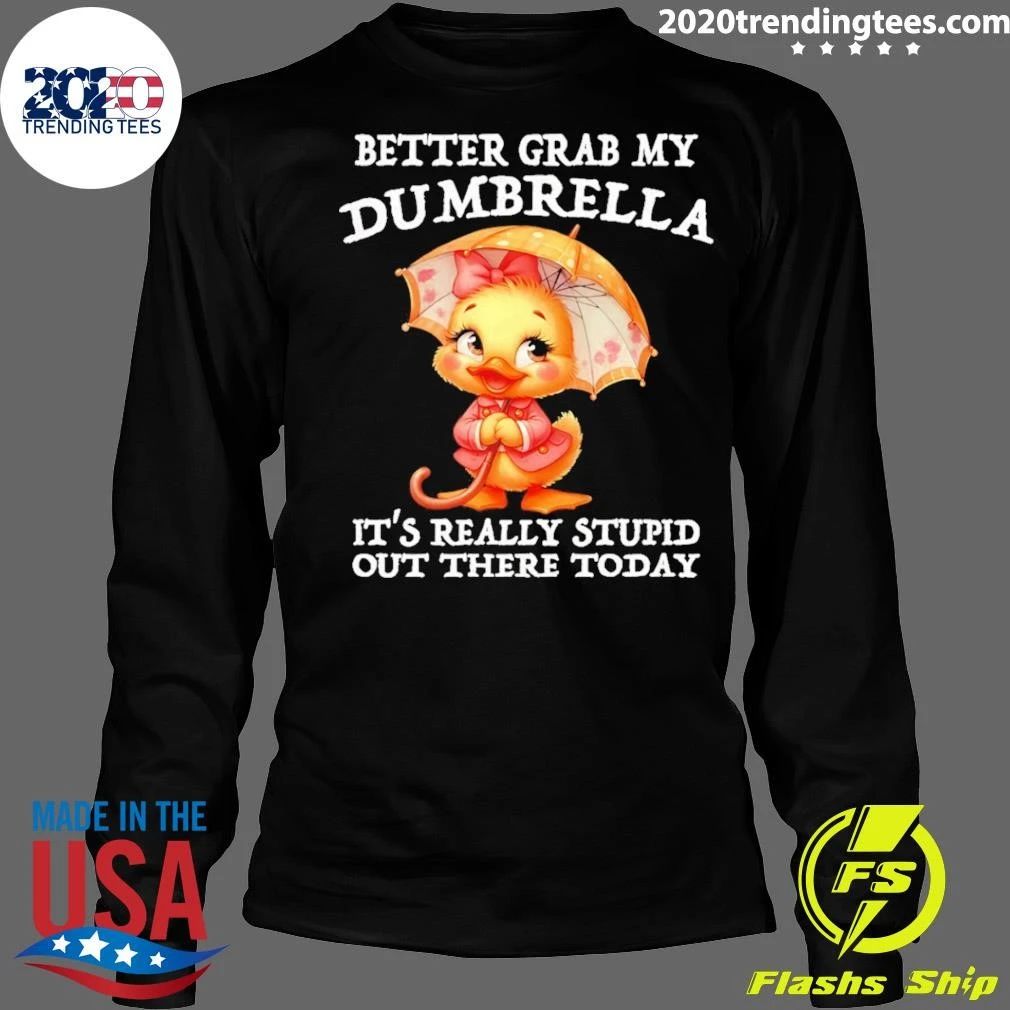 Cute Duck Better Grab My Dumbrella It’s Really Stupid Out There Today Shirt