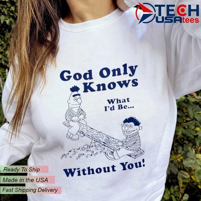 Bert and Ernie God only knows what I’d be without you shirt