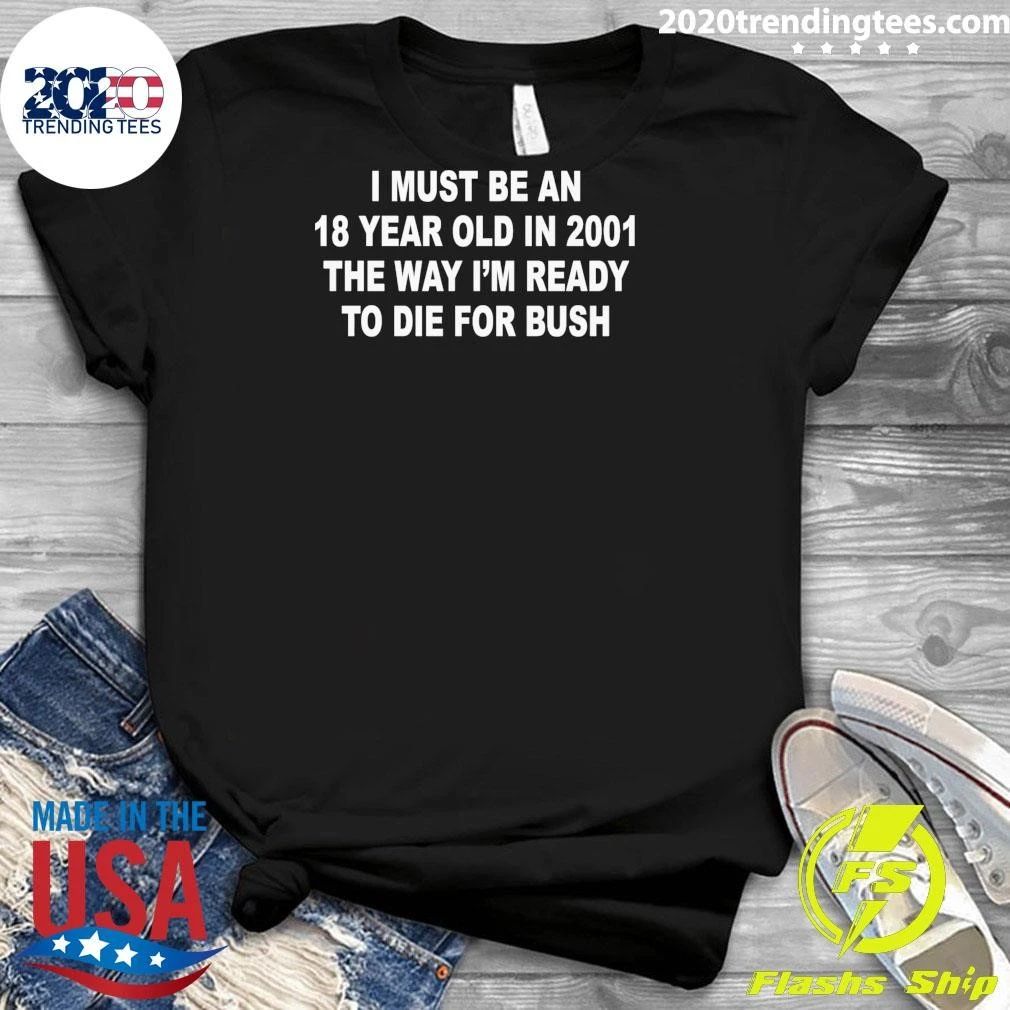 I Must Be An 18 Year Old In 2001 The Way I’m Ready To Die For Bush Tee Shirt