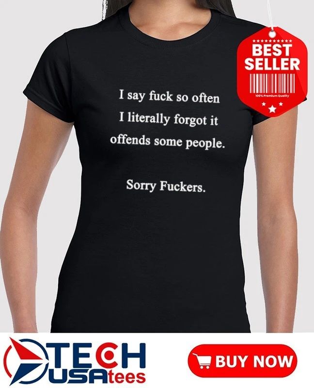 I say fck so often I literally forgot it offends some people sorry fckers shirt