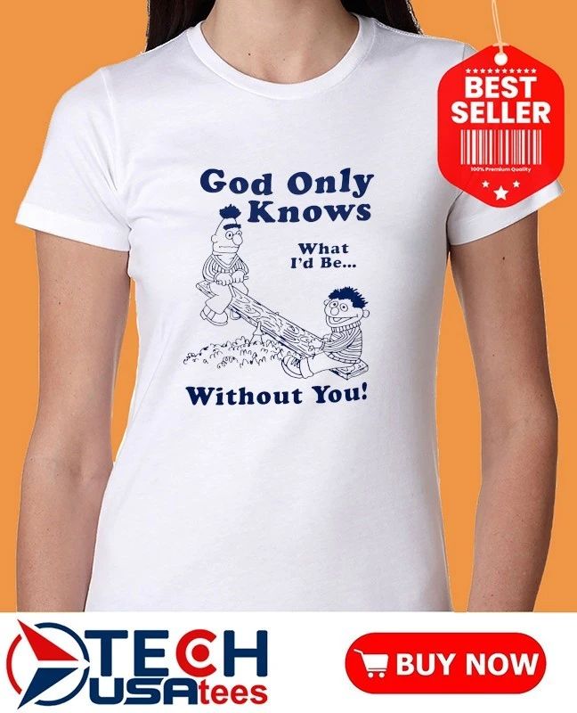 Bert and Ernie God only knows what I’d be without you shirt
