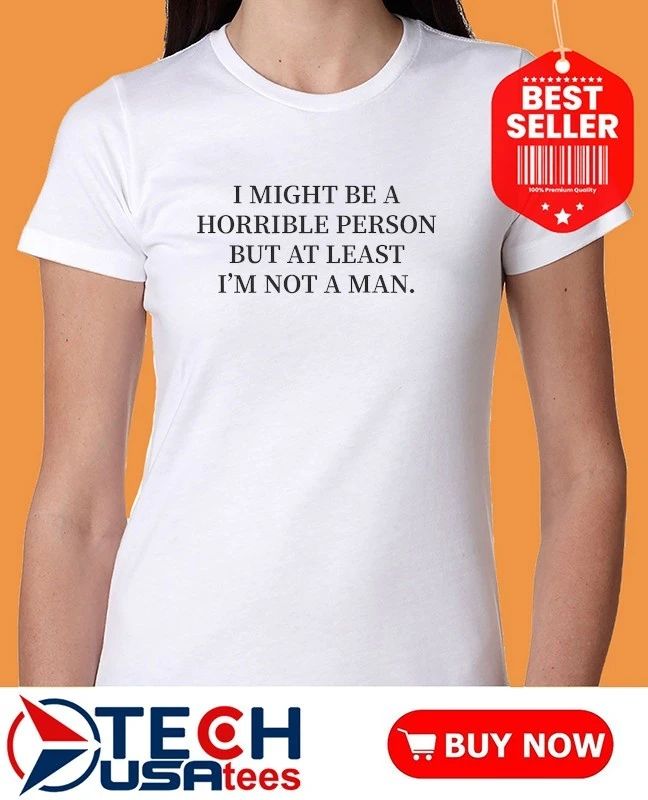 I might be a horrible person but at least I’m not a man shirt
