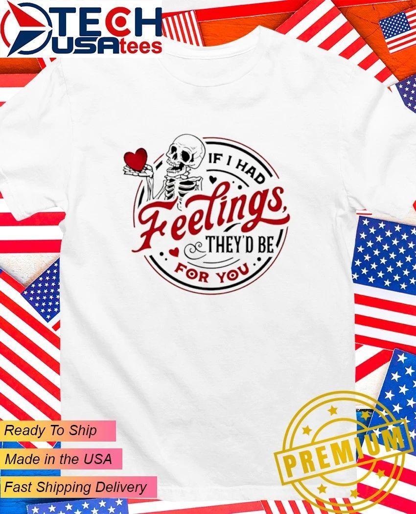 If I had feelings they’d be for you skeleton shirt