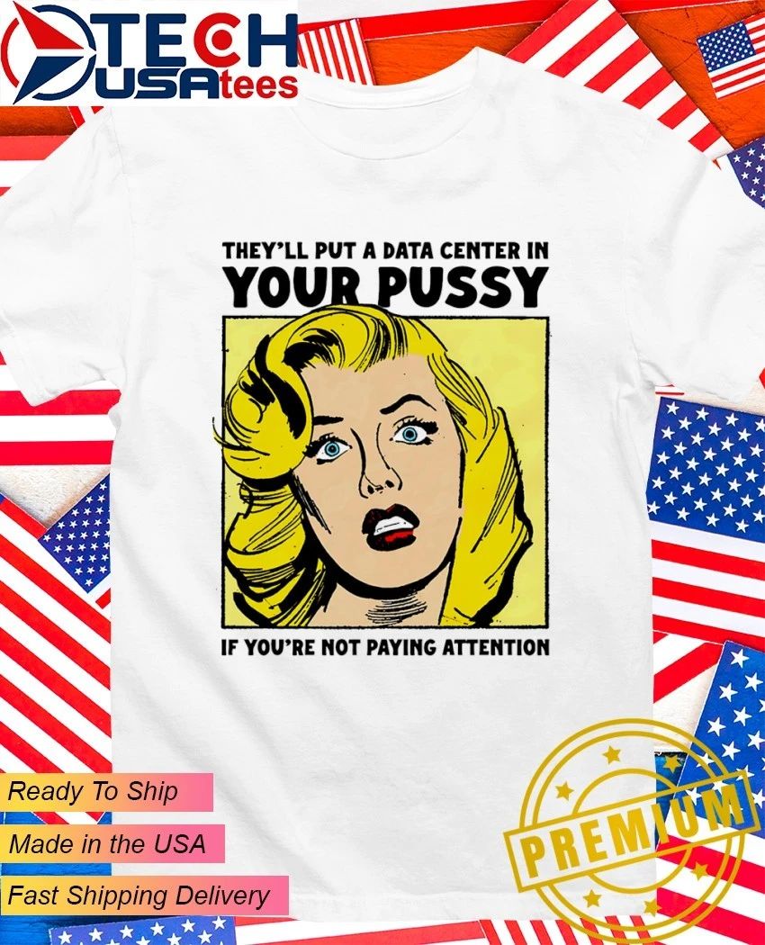 They’ll put a data center in your pussy if you aren’t paying attention shirt