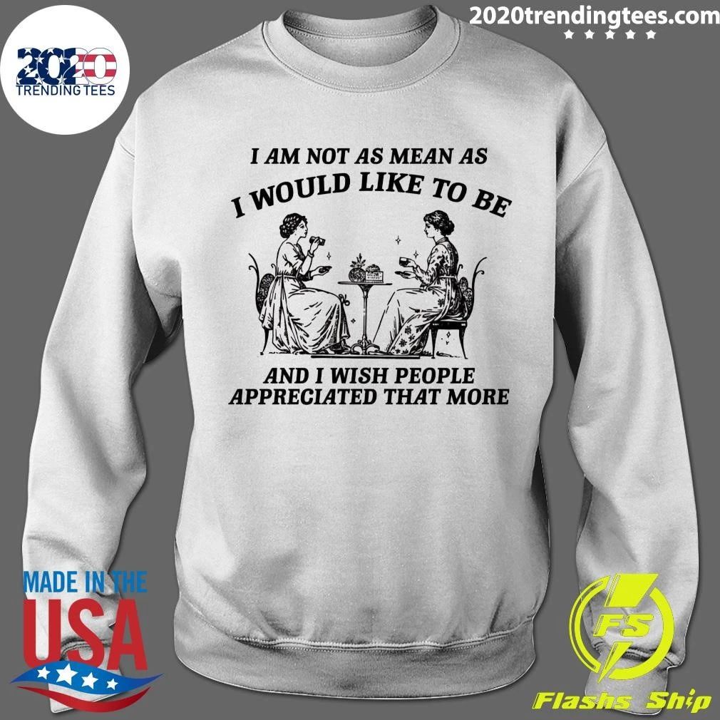 I Am Not As Mean As I Would Like To Be And I Wish People Appreciated That More Shirt