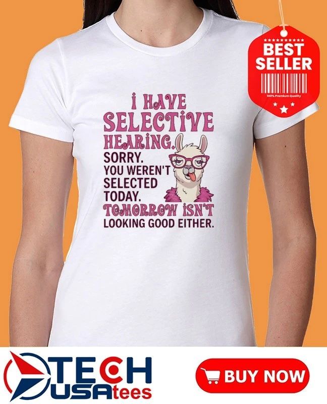 Llama I have selective hearing sorry you weren’t selected today tomorrow isn’t looking good either shirt