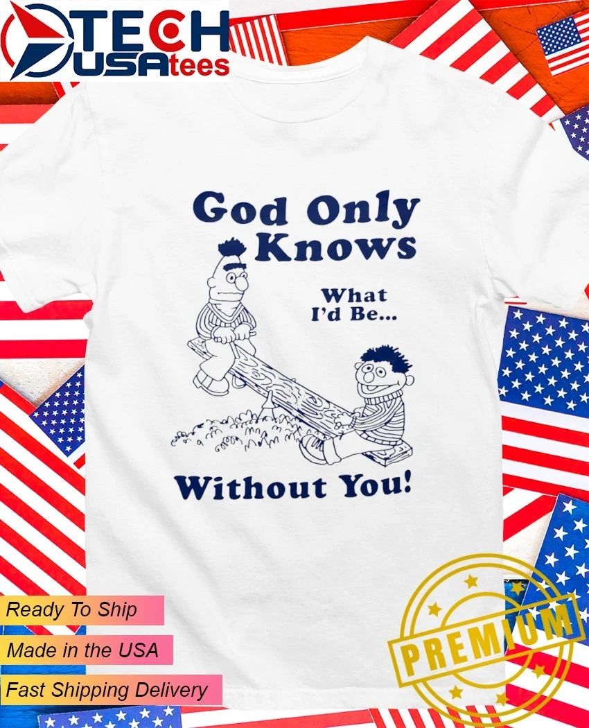 Bert and Ernie God only knows what I’d be without you shirt
