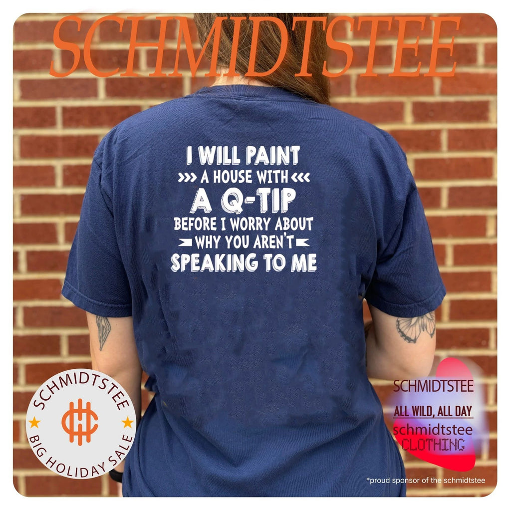 I will paint a house with a Q-tip before I worry about why you aren’t speaking to me shirt