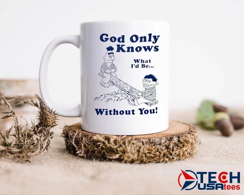 Bert and Ernie God only knows what I’d be without you shirt
