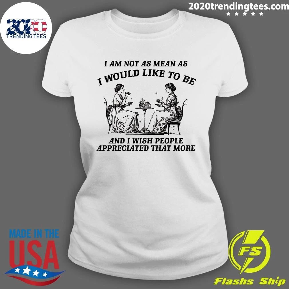 I Am Not As Mean As I Would Like To Be And I Wish People Appreciated That More Shirt