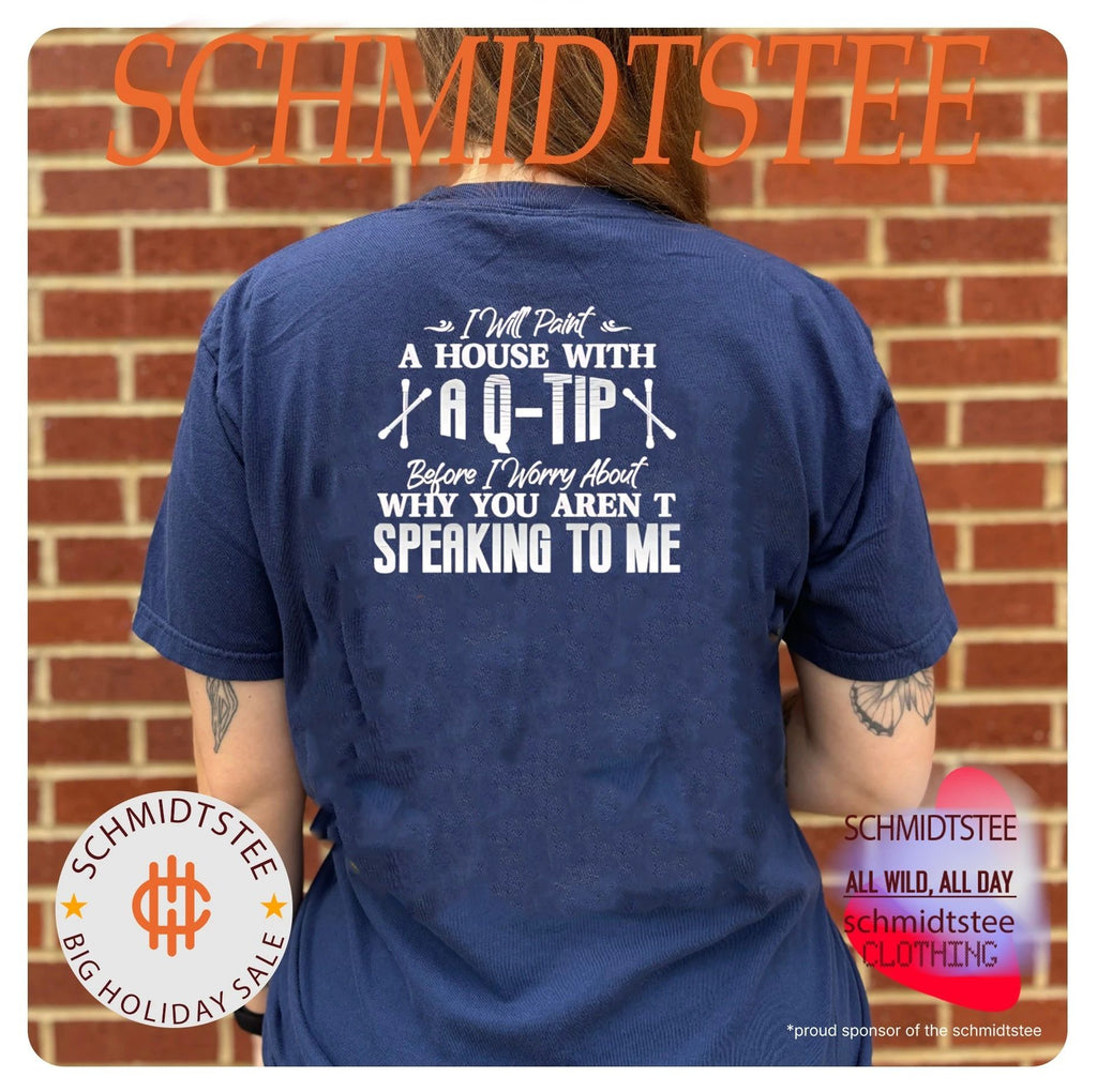 I will paint a house with a Q-tip before I worry about why you aren’t speaking to me text shirt