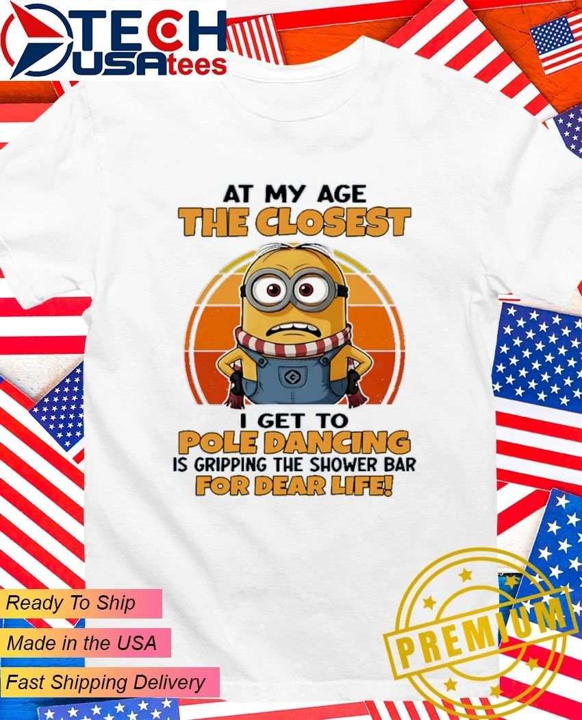 Minion at my age the closest I get to pole dancing is gripping the shower bar for dear life shirt