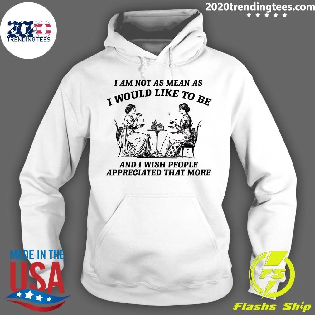 I Am Not As Mean As I Would Like To Be And I Wish People Appreciated That More Shirt