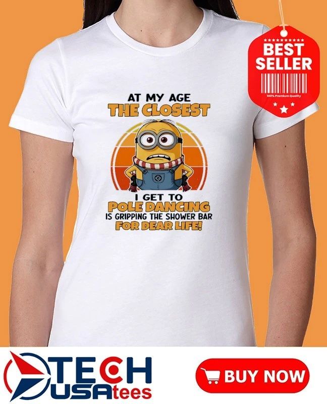Minion at my age the closest I get to pole dancing is gripping the shower bar for dear life shirt