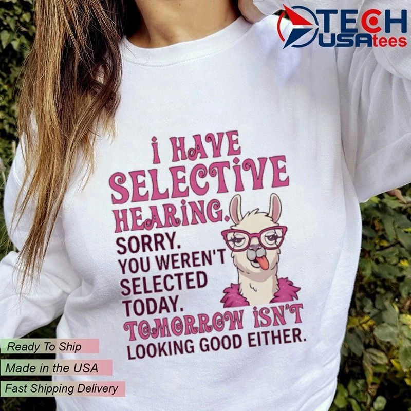 Llama I have selective hearing sorry you weren’t selected today tomorrow isn’t looking good either shirt