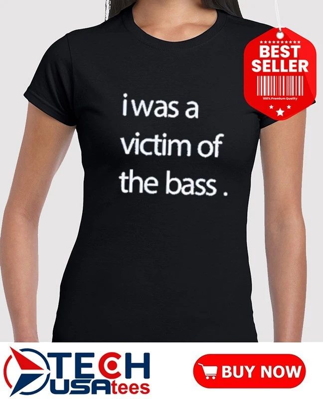 I was a victim of the bass shirt