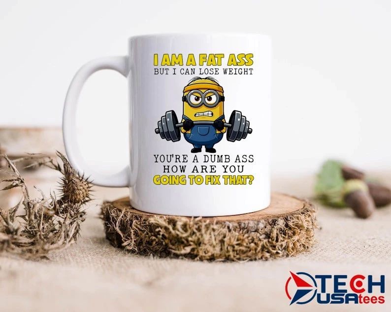 Minion I am a fat ass but I can lose weight you’re a dumb ass how are you going to fix that shirt