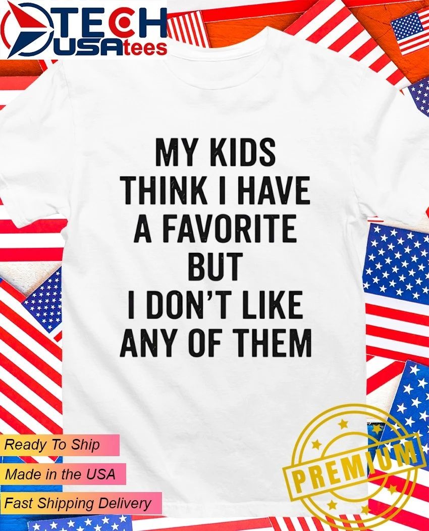 My kids think I have a favorite but I don’t like any of them shirt