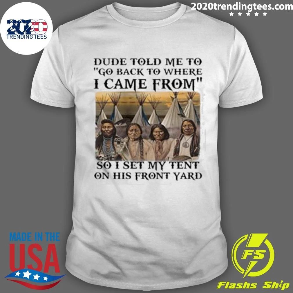 Dude Told Me To Go Back To Where I Came From So I Set My Tent On His Front Yard Shirt
