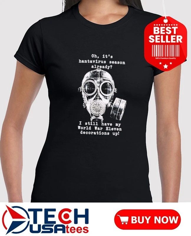 Oh it’s hantavirus season already I still have my World War Eleven decorations up shirt