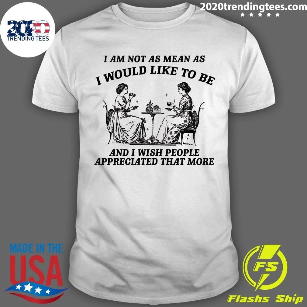 I Am Not As Mean As I Would Like To Be And I Wish People Appreciated That More Shirt