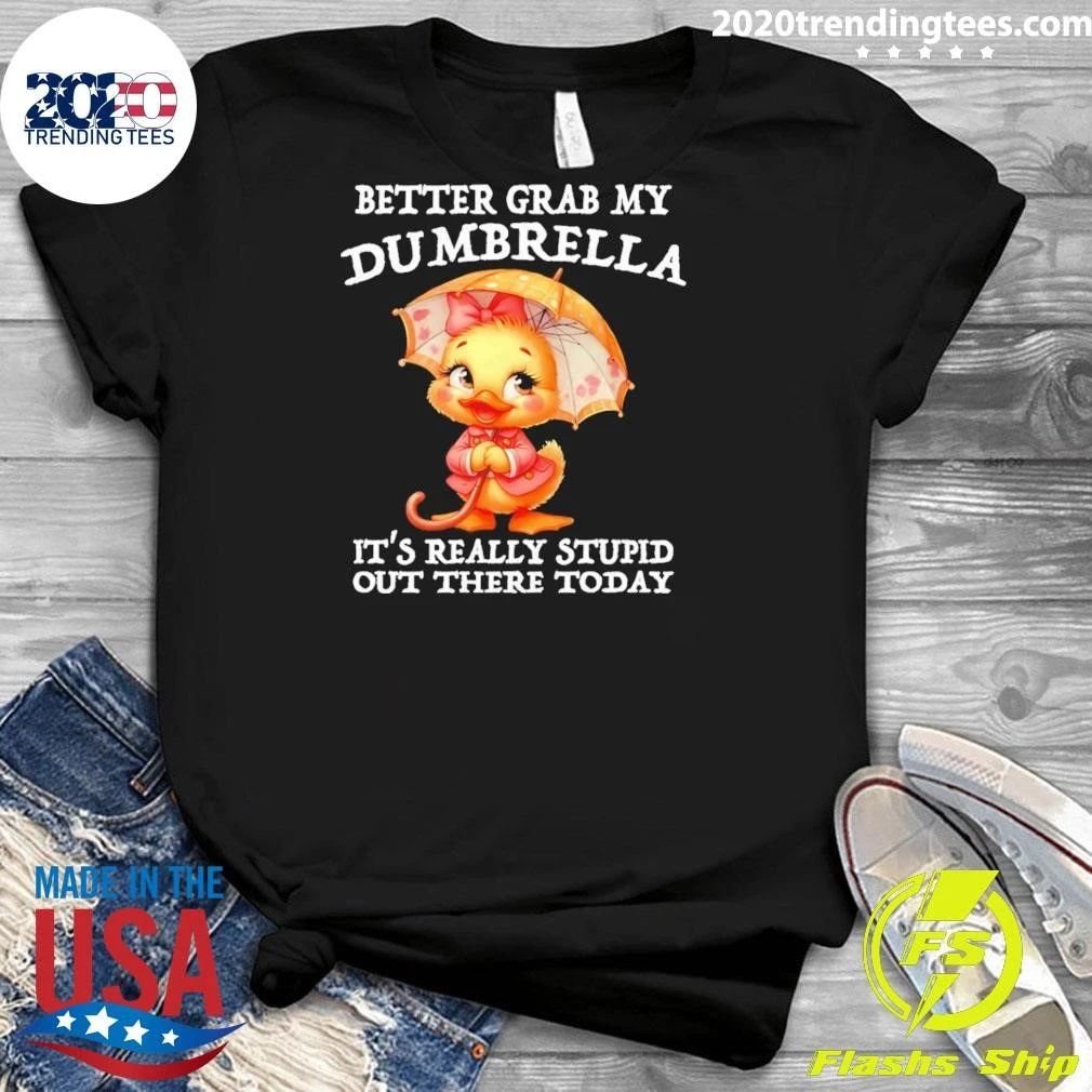 Cute Duck Better Grab My Dumbrella It’s Really Stupid Out There Today Shirt