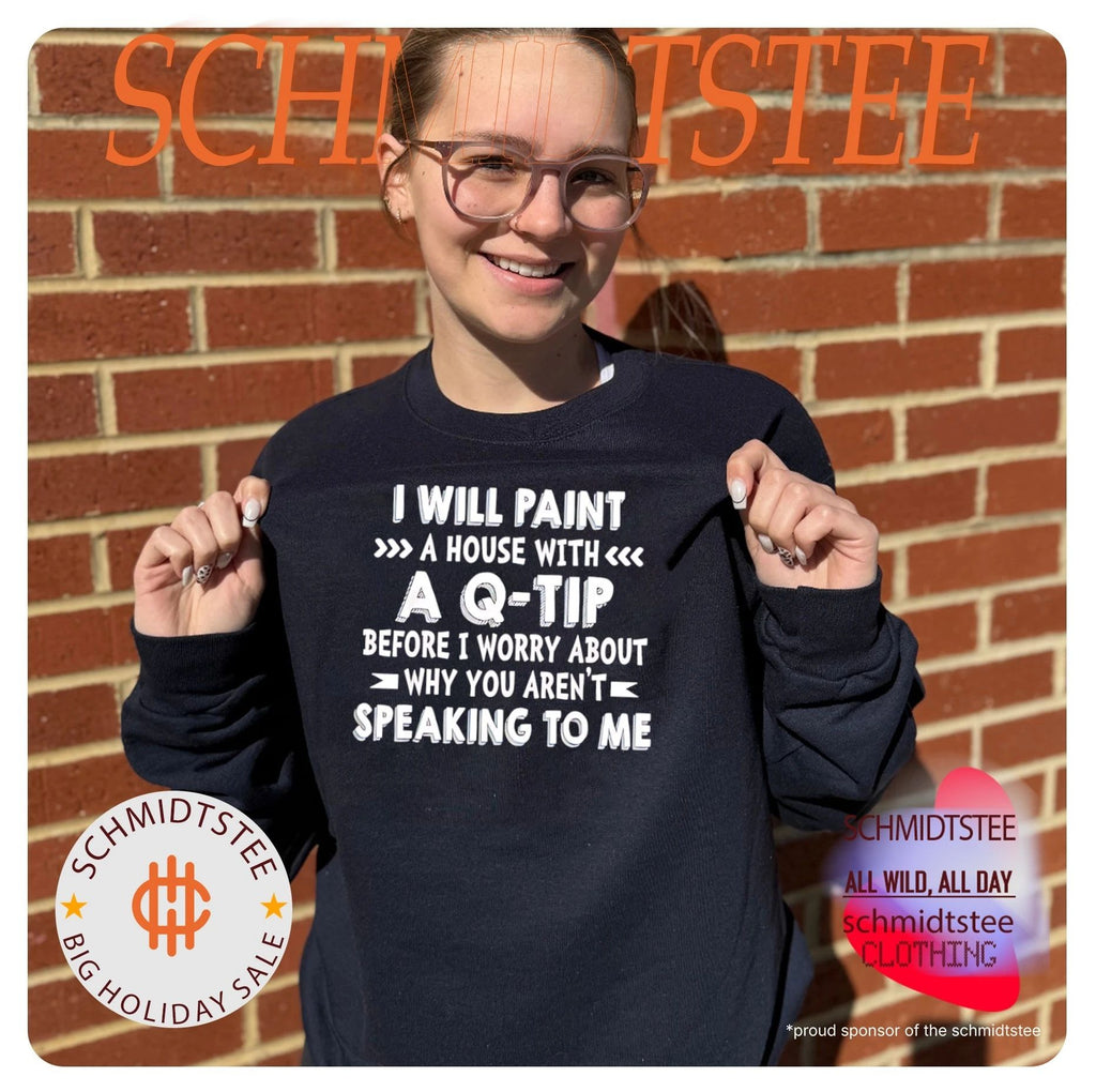 I will paint a house with a Q-tip before I worry about why you aren’t speaking to me shirt