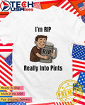 I’m rip really into pints beer shirt