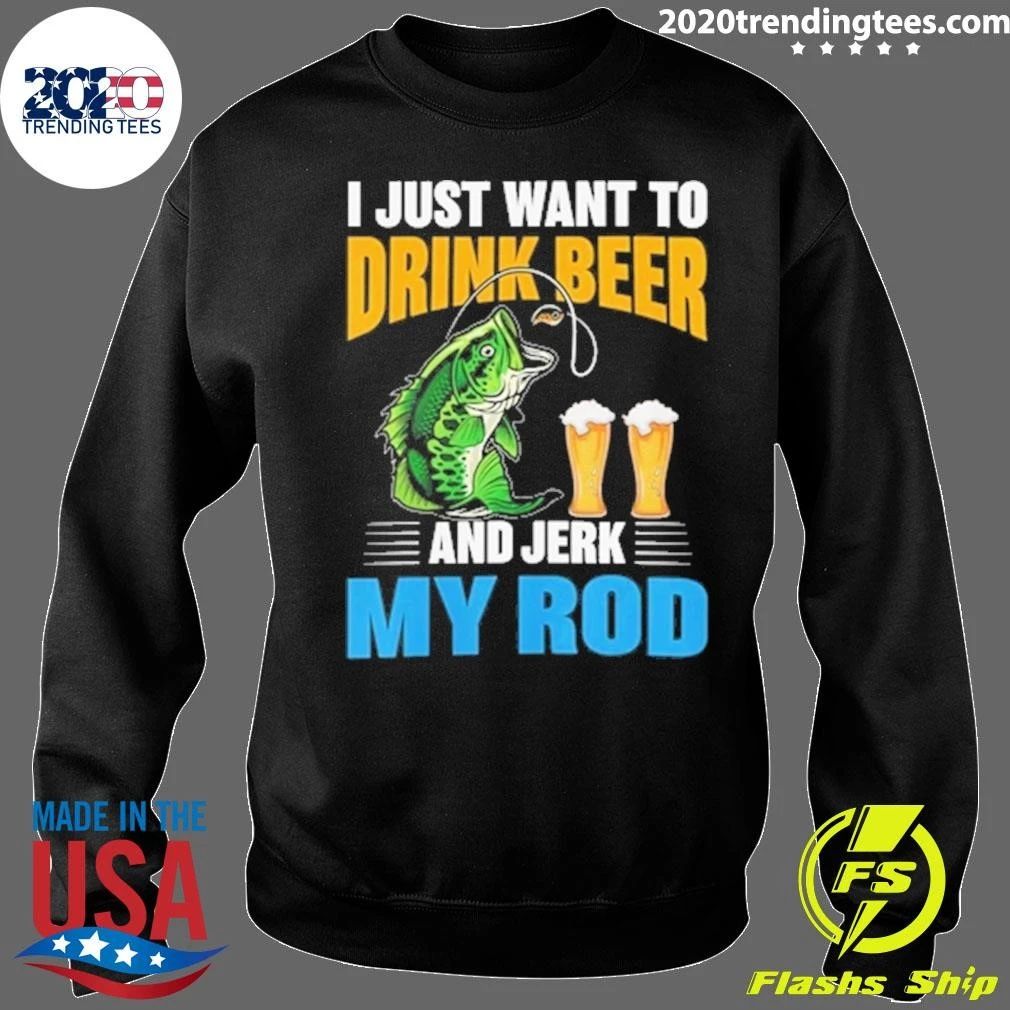 I Just Want To Drink Beer and Jerk My Rod Fishing Shirt