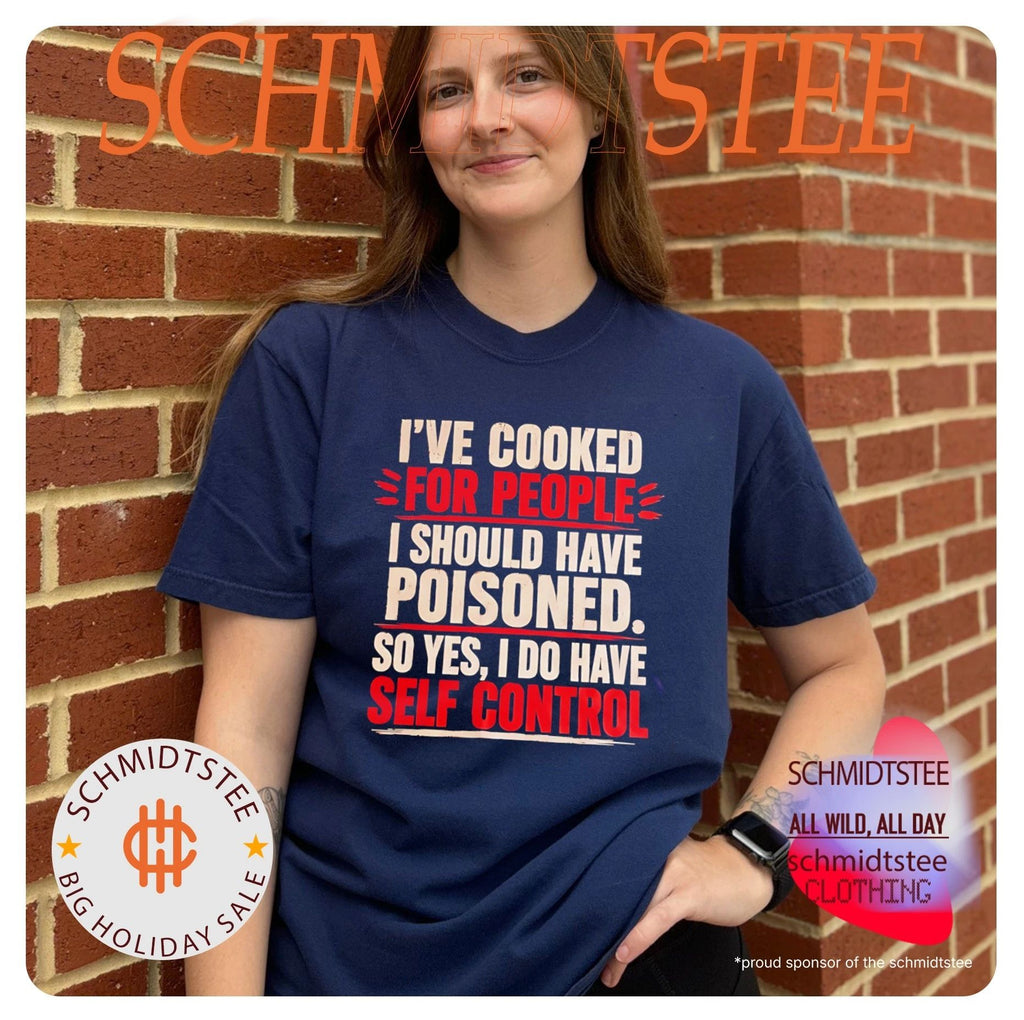 I’ve cooked for people I should have poisoned so yes I do have self control shirt