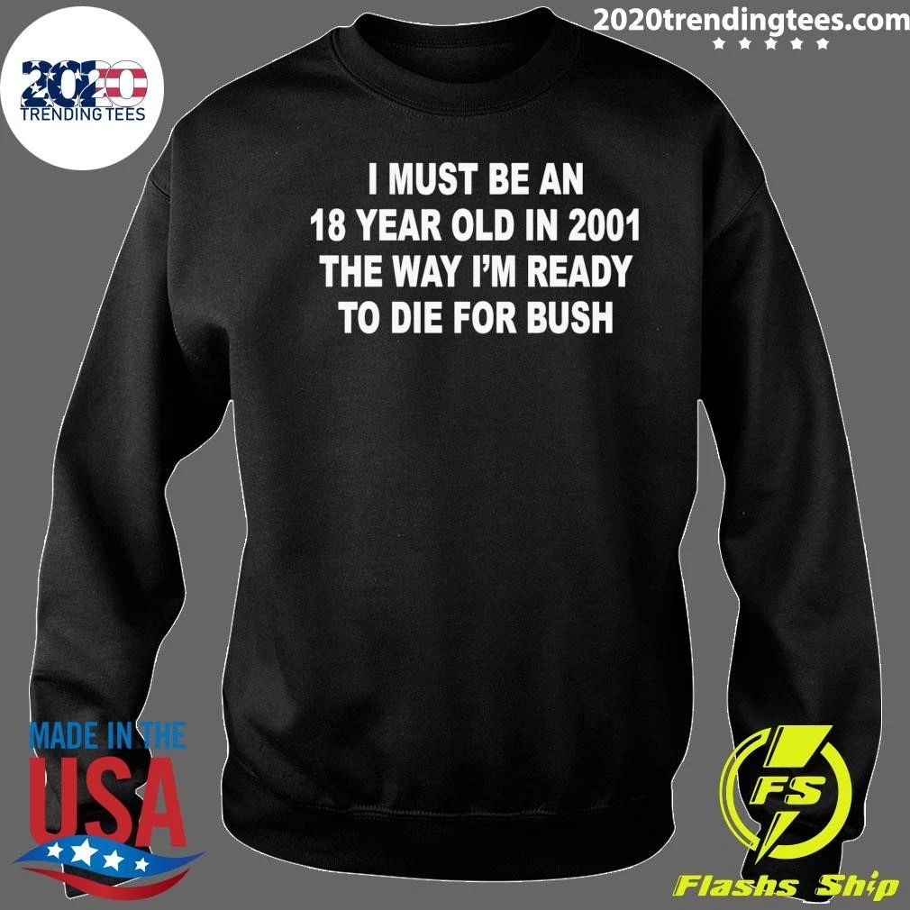 I Must Be An 18 Year Old In 2001 The Way I’m Ready To Die For Bush Tee Shirt