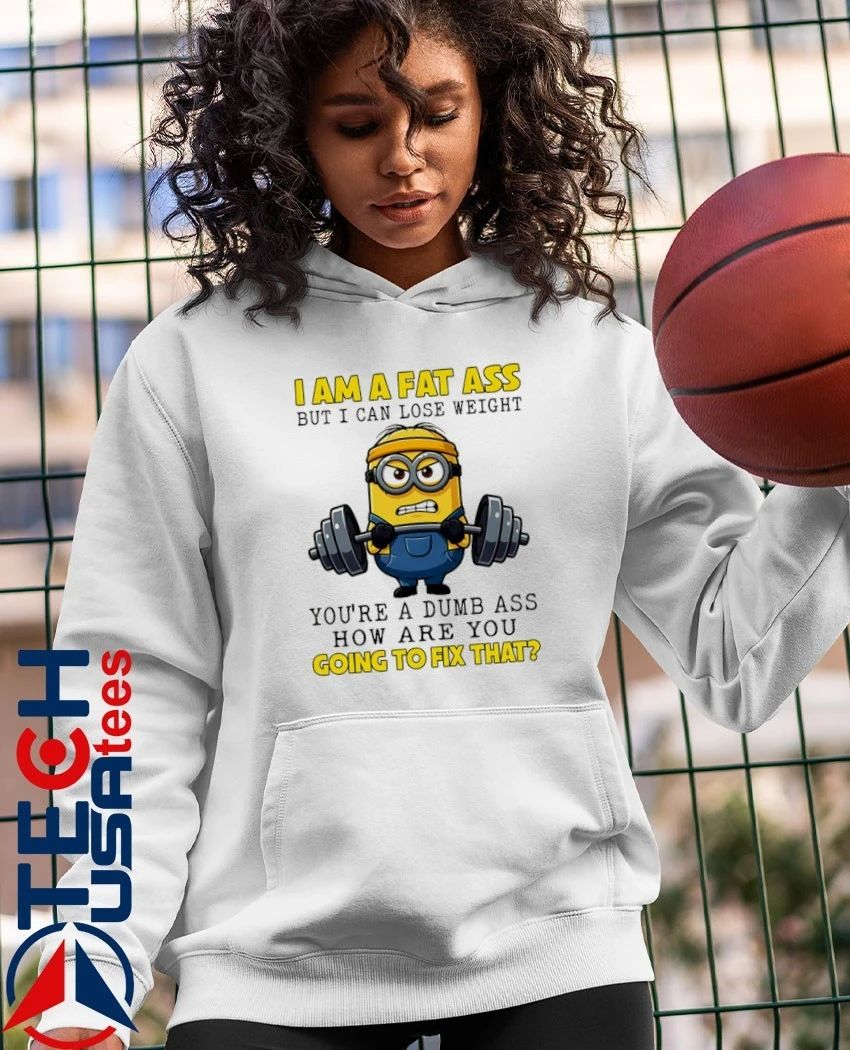 Minion I am a fat ass but I can lose weight you’re a dumb ass how are you going to fix that shirt